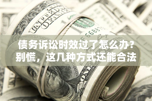 武汉债务诉讼时效过了怎么办？别慌，这几种方式还能合法追讨！
